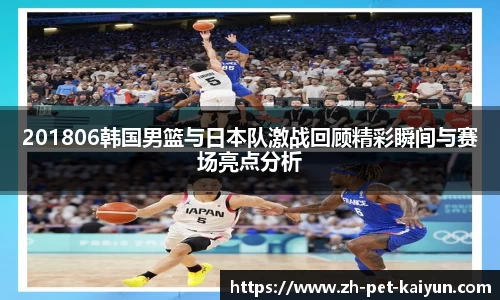 201806韩国男篮与日本队激战回顾精彩瞬间与赛场亮点分析