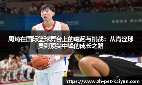 周琦在国际篮球舞台上的崛起与挑战：从青涩球员到顶尖中锋的成长之路