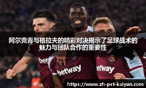 阿尔克青与格拉夫的精彩对决揭示了足球战术的魅力与团队合作的重要性