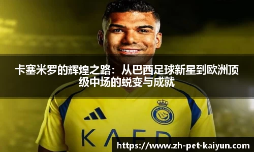 卡塞米罗的辉煌之路：从巴西足球新星到欧洲顶级中场的蜕变与成就