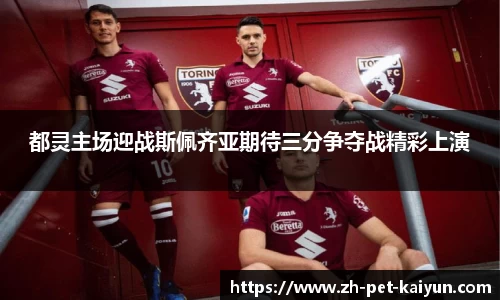都灵主场迎战斯佩齐亚期待三分争夺战精彩上演