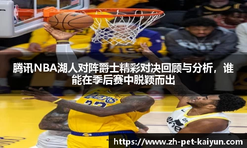 腾讯NBA湖人对阵爵士精彩对决回顾与分析，谁能在季后赛中脱颖而出