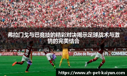 弗拉门戈与巴竟技的精彩对决揭示足球战术与激情的完美结合