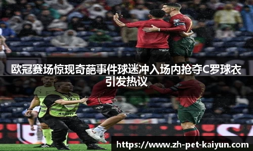 欧冠赛场惊现奇葩事件球迷冲入场内抢夺C罗球衣引发热议