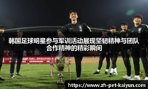 韩国足球明星参与军训活动展现坚韧精神与团队合作精神的精彩瞬间