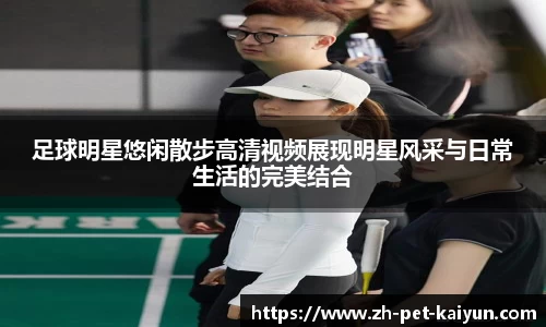 足球明星悠闲散步高清视频展现明星风采与日常生活的完美结合